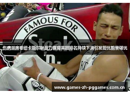 伤病潮席卷纽卡斯尔联战力骤降英超排名持续下滑引发担忧前景堪忧