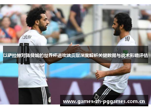 以萨拉赫对阵曼城的世界杯进攻端贡献深度解析关键数据与战术影响评估